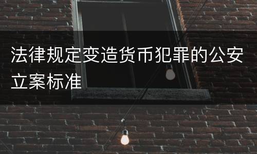 法律规定变造货币犯罪的公安立案标准