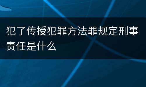 犯了传授犯罪方法罪规定刑事责任是什么