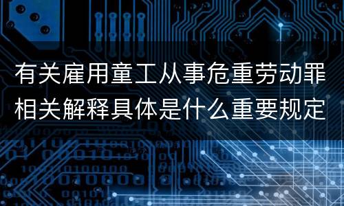 有关雇用童工从事危重劳动罪相关解释具体是什么重要规定