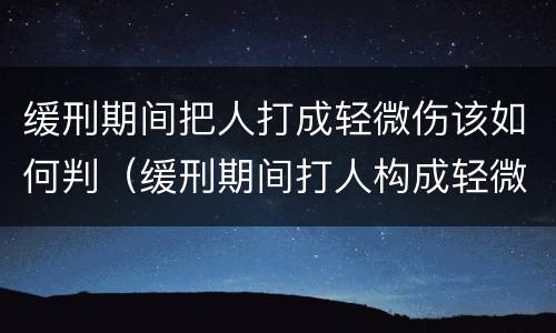 缓刑期间把人打成轻微伤该如何判（缓刑期间打人构成轻微伤）