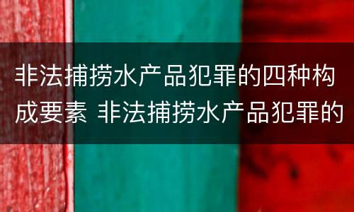 非法捕捞水产品犯罪的四种构成要素 非法捕捞水产品犯罪的四种构成要素是