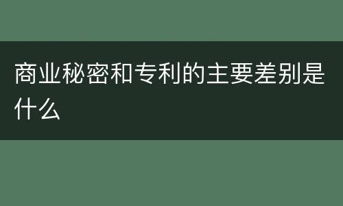 商业秘密和专利的主要差别是什么