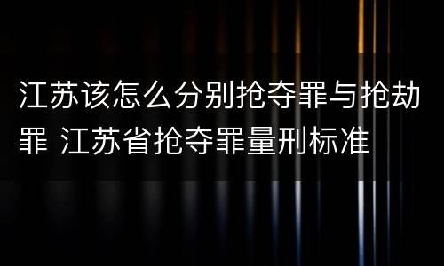 江苏该怎么分别抢夺罪与抢劫罪 江苏省抢夺罪量刑标准