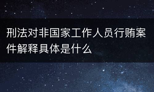 刑法对非国家工作人员行贿案件解释具体是什么