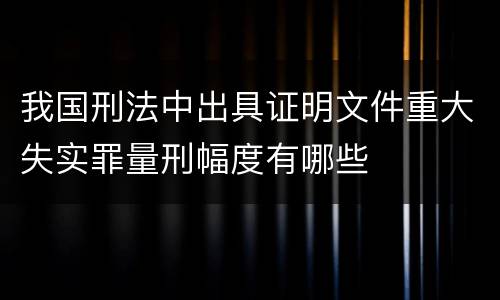 我国刑法中出具证明文件重大失实罪量刑幅度有哪些
