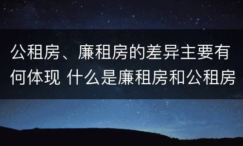 公租房、廉租房的差异主要有何体现 什么是廉租房和公租房两个有什么特点