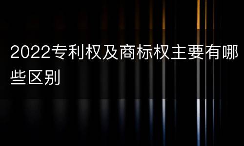 2022专利权及商标权主要有哪些区别