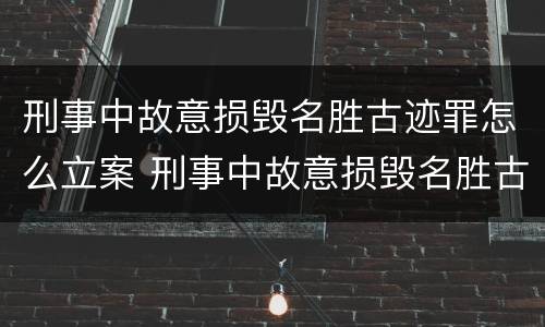 刑事中故意损毁名胜古迹罪怎么立案 刑事中故意损毁名胜古迹罪怎么立案的
