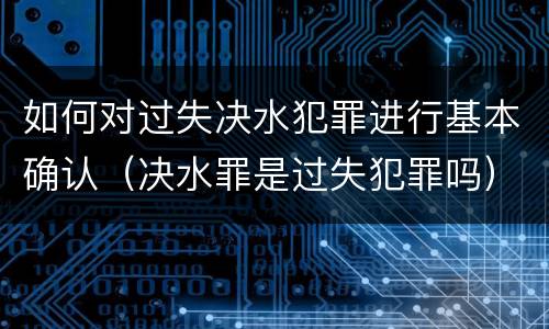 如何对过失决水犯罪进行基本确认（决水罪是过失犯罪吗）