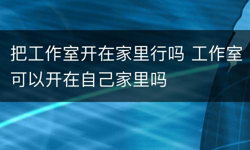 把工作室开在家里行吗 工作室可以开在自己家里吗