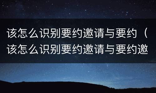 该怎么识别要约邀请与要约（该怎么识别要约邀请与要约邀请）