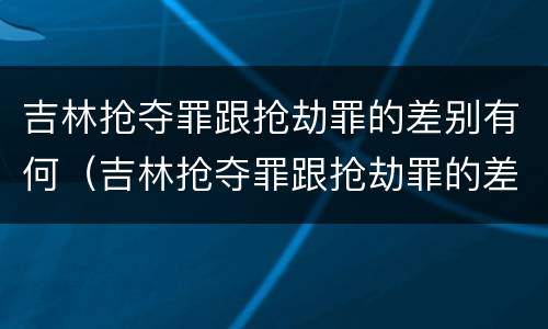 吉林抢夺罪跟抢劫罪的差别有何（吉林抢夺罪跟抢劫罪的差别有何区别）