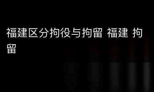 福建区分拘役与拘留 福建 拘留