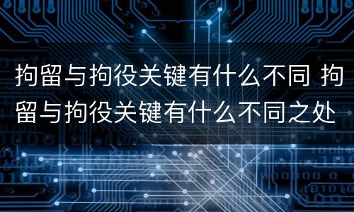 拘留与拘役关键有什么不同 拘留与拘役关键有什么不同之处