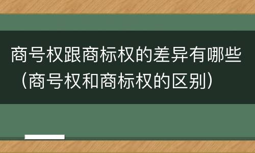 商号权跟商标权的差异有哪些（商号权和商标权的区别）