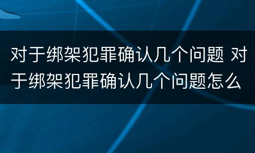 对于绑架犯罪确认几个问题 对于绑架犯罪确认几个问题怎么写