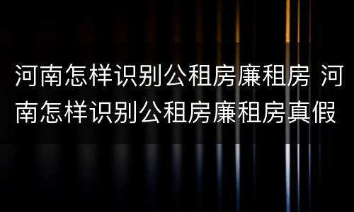 河南怎样识别公租房廉租房 河南怎样识别公租房廉租房真假