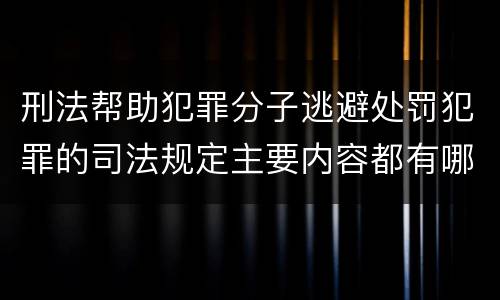 刑法帮助犯罪分子逃避处罚犯罪的司法规定主要内容都有哪些