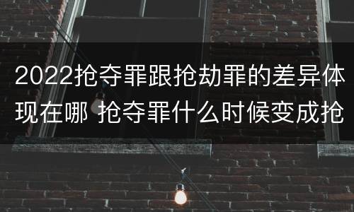 2022抢夺罪跟抢劫罪的差异体现在哪 抢夺罪什么时候变成抢劫罪