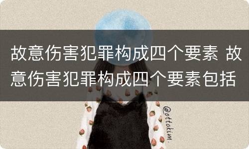 故意伤害犯罪构成四个要素 故意伤害犯罪构成四个要素包括