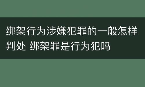 绑架行为涉嫌犯罪的一般怎样判处 绑架罪是行为犯吗