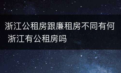 浙江公租房跟廉租房不同有何 浙江有公租房吗