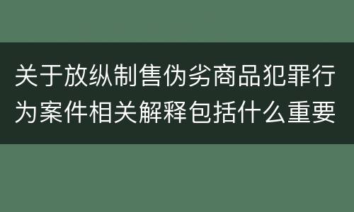 关于放纵制售伪劣商品犯罪行为案件相关解释包括什么重要规定