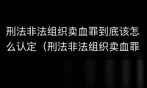 刑法非法组织卖血罪到底该怎么认定（刑法非法组织卖血罪到底该怎么认定的）