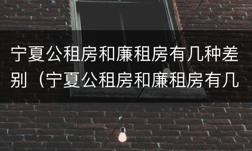 宁夏公租房和廉租房有几种差别（宁夏公租房和廉租房有几种差别吗）