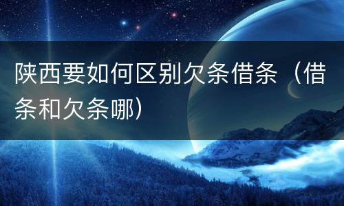 陕西要如何区别欠条借条（借条和欠条哪）