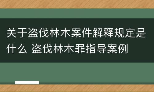 关于盗伐林木案件解释规定是什么 盗伐林木罪指导案例