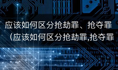应该如何区分抢劫罪、抢夺罪（应该如何区分抢劫罪,抢夺罪行为）