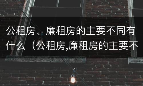 公租房、廉租房的主要不同有什么（公租房,廉租房的主要不同有什么特点）