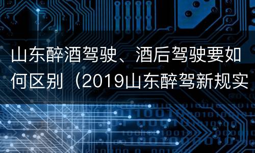 山东醉酒驾驶、酒后驾驶要如何区别（2019山东醉驾新规实施）