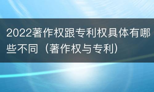 2022著作权跟专利权具体有哪些不同（著作权与专利）