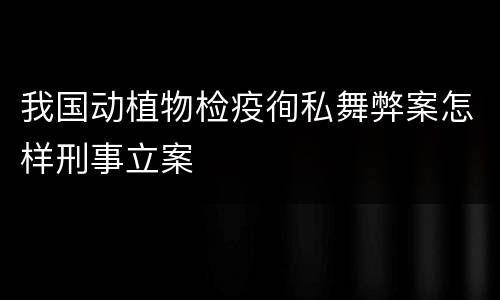 我国动植物检疫徇私舞弊案怎样刑事立案
