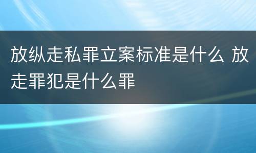 放纵走私罪立案标准是什么 放走罪犯是什么罪