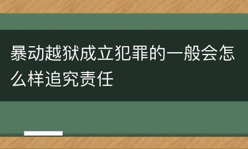 暴动越狱成立犯罪的一般会怎么样追究责任