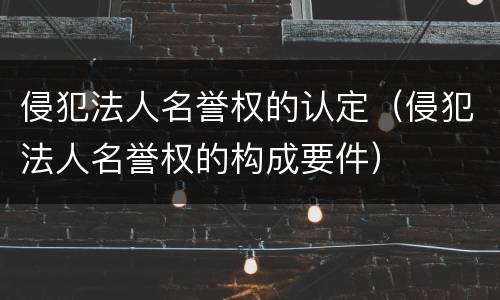 侵犯法人名誉权的认定（侵犯法人名誉权的构成要件）