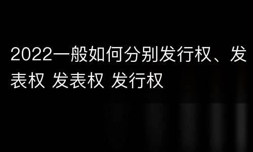 2022一般如何分别发行权、发表权 发表权 发行权