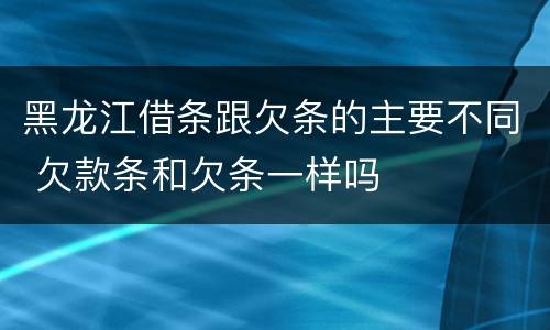 黑龙江借条跟欠条的主要不同 欠款条和欠条一样吗
