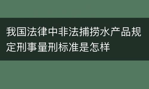 我国法律中非法捕捞水产品规定刑事量刑标准是怎样