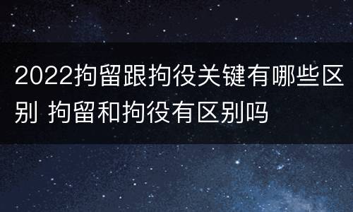 2022拘留跟拘役关键有哪些区别 拘留和拘役有区别吗