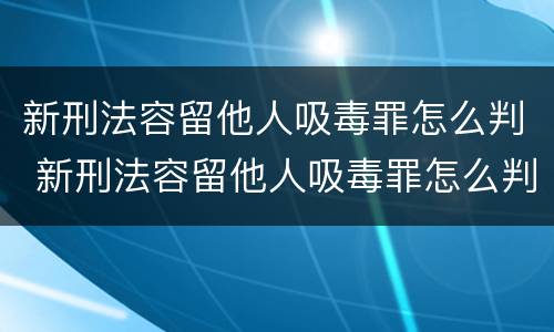 新刑法容留他人吸毒罪怎么判 新刑法容留他人吸毒罪怎么判定