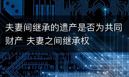 夫妻间继承的遗产是否为共同财产 夫妻之间继承权