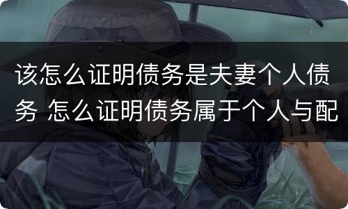 该怎么证明债务是夫妻个人债务 怎么证明债务属于个人与配偶无关
