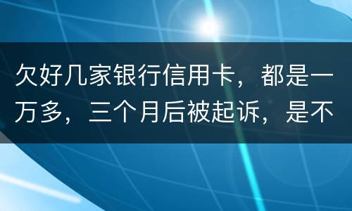 欠好几家银行信用卡，都是一万多，三个月后被起诉，是不是要判刑了