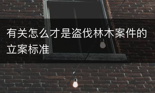 有关怎么才是盗伐林木案件的立案标准