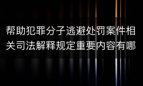 帮助犯罪分子逃避处罚案件相关司法解释规定重要内容有哪些