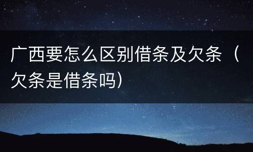 广西要怎么区别借条及欠条（欠条是借条吗）